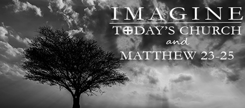 Imagine: Today’s Church and Matthew 23-25
